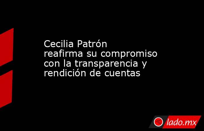 Cecilia Patrón reafirma su compromiso con la transparencia y rendición de cuentas. Noticias en tiempo real