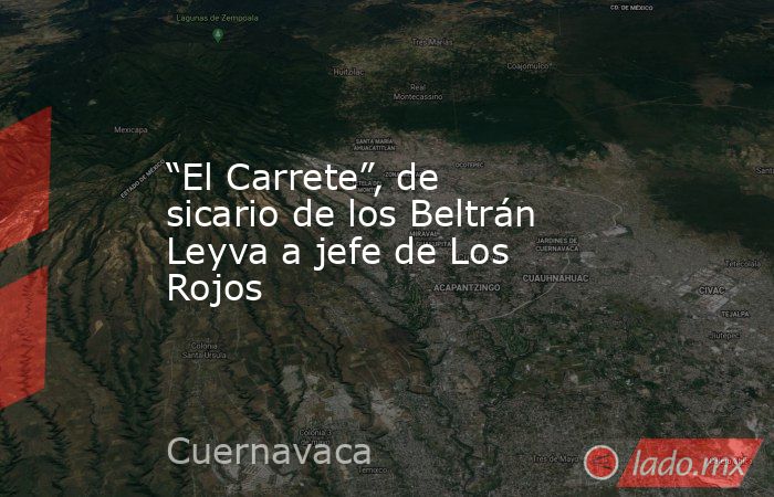 “El Carrete”, de sicario de los Beltrán Leyva a jefe de Los Rojos. Noticias en tiempo real