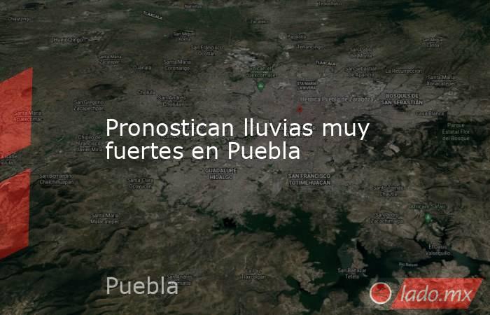 Pronostican lluvias muy fuertes en Puebla. Noticias en tiempo real