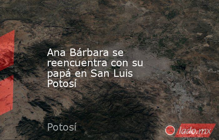 Ana Bárbara se reencuentra con su papá en San Luis Potosí. Noticias en tiempo real