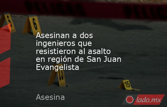 Asesinan a dos ingenieros que resistieron al asalto en región de San Juan Evangelista. Noticias en tiempo real