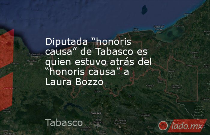 Diputada “honoris causa” de Tabasco es quien estuvo atrás del “honoris causa” a Laura Bozzo. Noticias en tiempo real