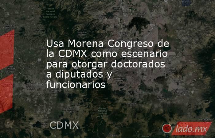 Usa Morena Congreso de la CDMX como escenario para otorgar doctorados a diputados y funcionarios. Noticias en tiempo real