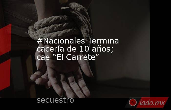 #Nacionales Termina cacería de 10 años; cae “El Carrete”. Noticias en tiempo real