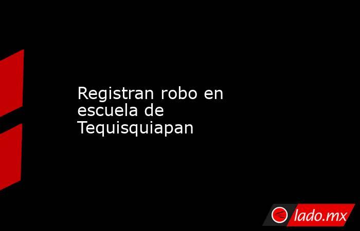 Registran robo en escuela de Tequisquiapan. Noticias en tiempo real