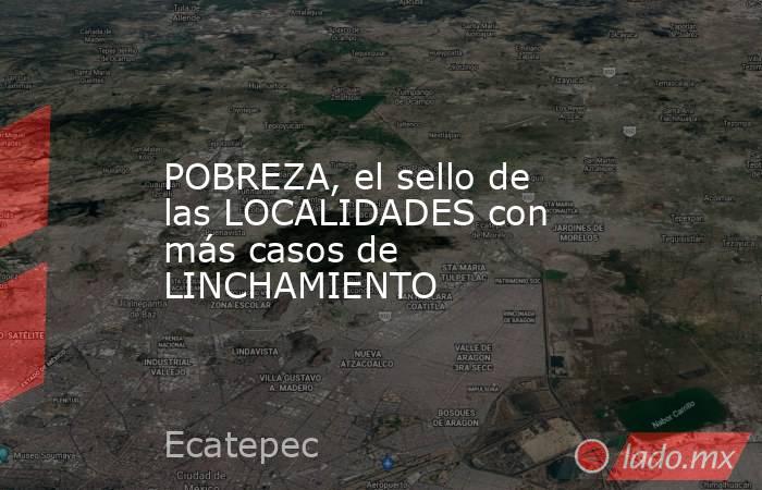 POBREZA, el sello de las LOCALIDADES con más casos de LINCHAMIENTO. Noticias en tiempo real