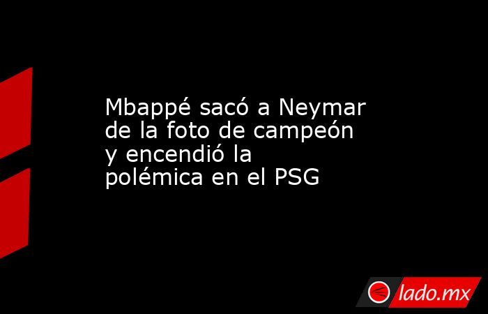 Mbappé sacó a Neymar de la foto de campeón y encendió la polémica en el PSG. Noticias en tiempo real