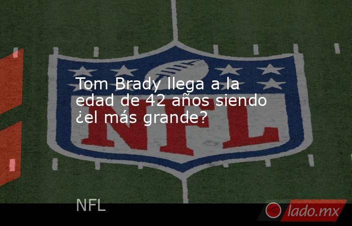 Tom Brady llega a la edad de 42 años siendo ¿el más grande?. Noticias en tiempo real
