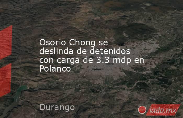 Osorio Chong se deslinda de detenidos con carga de 3.3 mdp en Polanco. Noticias en tiempo real