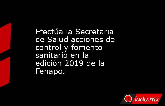 Efectúa la Secretaria de Salud acciones de control y fomento sanitario en la edición 2019 de la Fenapo.. Noticias en tiempo real