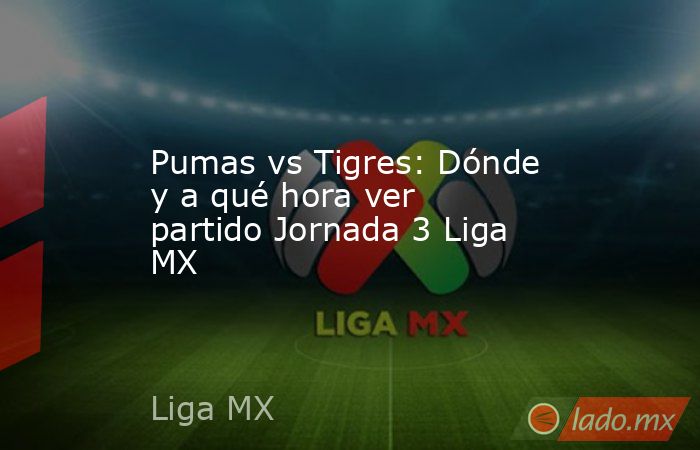 Pumas vs Tigres: Dónde y a qué hora ver partido Jornada 3 Liga MX. Noticias en tiempo real