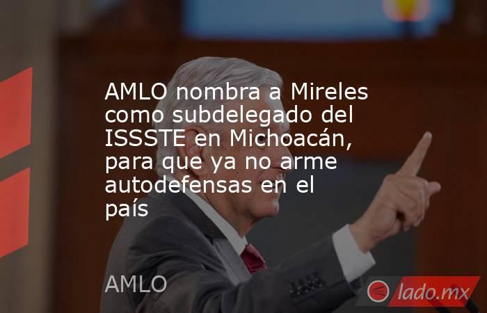 AMLO nombra a Mireles como subdelegado del ISSSTE en Michoacán, para que ya no arme autodefensas en el país. Noticias en tiempo real