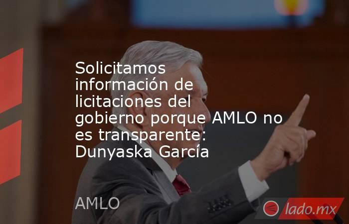 Solicitamos información de licitaciones del gobierno porque AMLO no es transparente: Dunyaska García. Noticias en tiempo real