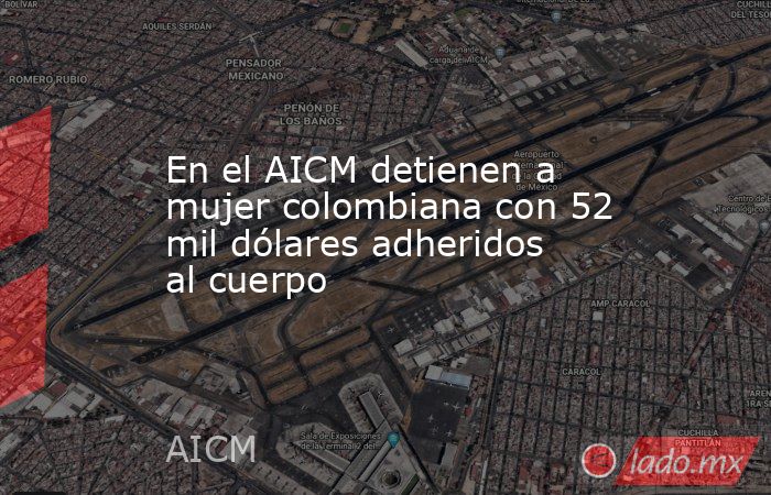 En el AICM detienen a mujer colombiana con 52 mil dólares adheridos al cuerpo. Noticias en tiempo real