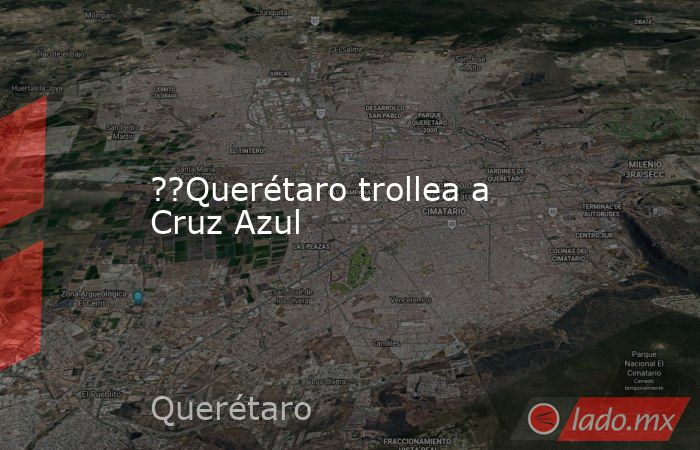 ??Querétaro trollea a Cruz Azul. Noticias en tiempo real