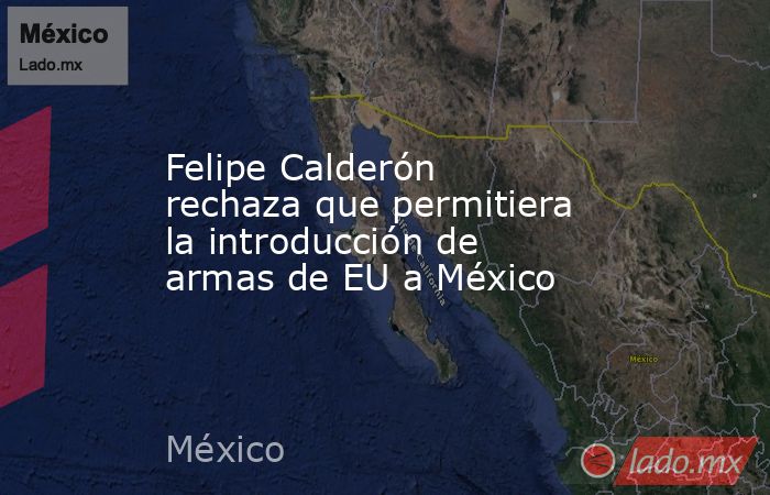 Felipe Calderón rechaza que permitiera la introducción de armas de EU a México. Noticias en tiempo real