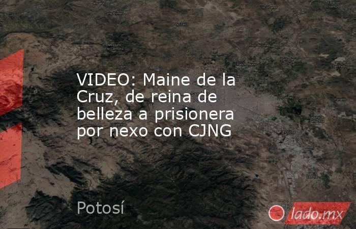VIDEO: Maine de la Cruz, de reina de belleza a prisionera por nexo con CJNG. Noticias en tiempo real