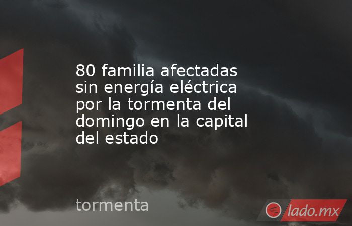 80 familia afectadas sin energía eléctrica por la tormenta del domingo en la capital del estado. Noticias en tiempo real
