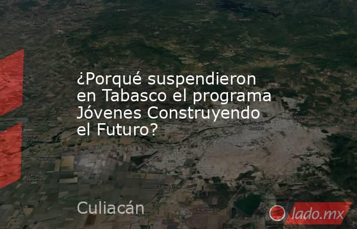 ¿Porqué suspendieron en Tabasco el programa Jóvenes Construyendo el Futuro?. Noticias en tiempo real