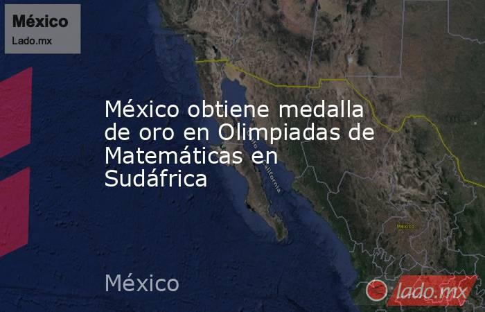 México obtiene medalla de oro en Olimpiadas de Matemáticas en Sudáfrica. Noticias en tiempo real