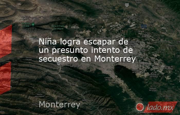 Niña logra escapar de un presunto intento de secuestro en Monterrey. Noticias en tiempo real