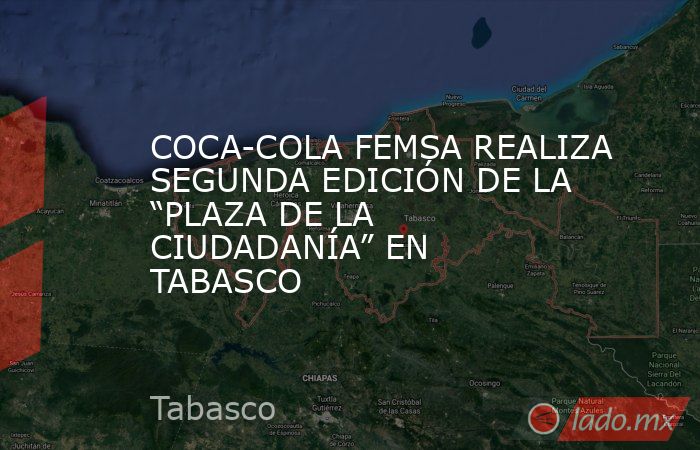 COCA-COLA FEMSA REALIZA SEGUNDA EDICIÓN DE LA “PLAZA DE LA CIUDADANÍA” EN TABASCO. Noticias en tiempo real