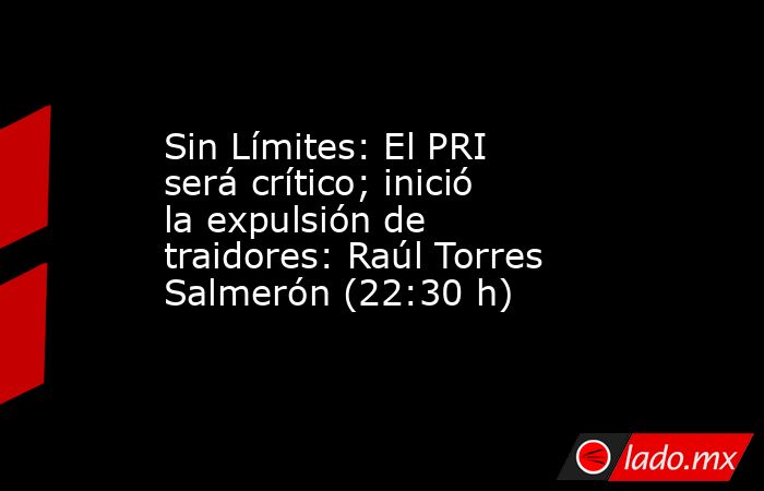 Sin Límites: El PRI será crítico; inició la expulsión de traidores: Raúl Torres Salmerón (22:30 h). Noticias en tiempo real