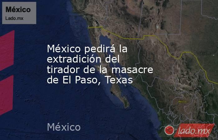 México pedirá la extradición del tirador de la masacre de El Paso, Texas. Noticias en tiempo real