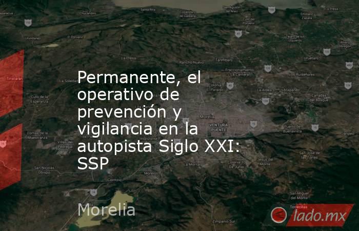 Permanente, el operativo de prevención y vigilancia en la autopista Siglo XXI: SSP. Noticias en tiempo real