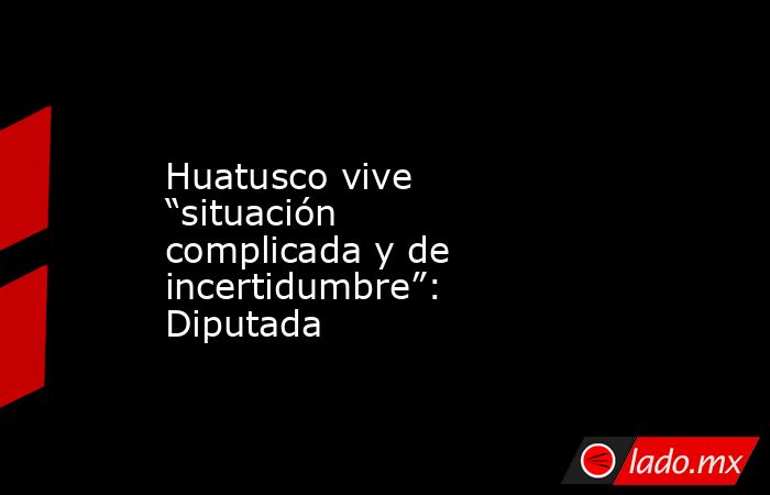 Huatusco vive “situación complicada y de incertidumbre”: Diputada. Noticias en tiempo real