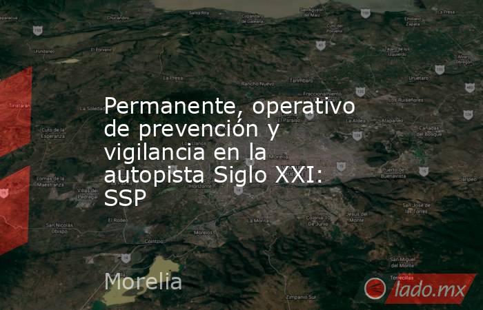 Permanente, operativo de prevención y vigilancia en la autopista Siglo XXI: SSP. Noticias en tiempo real