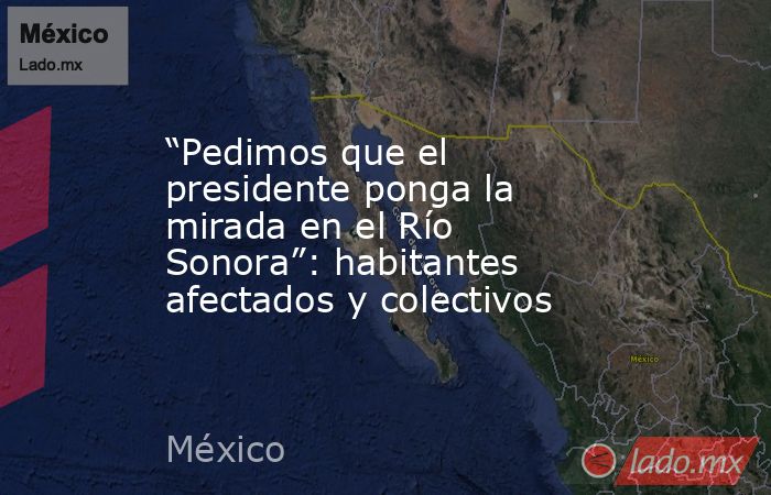“Pedimos que el presidente ponga la mirada en el Río Sonora”: habitantes afectados y colectivos. Noticias en tiempo real