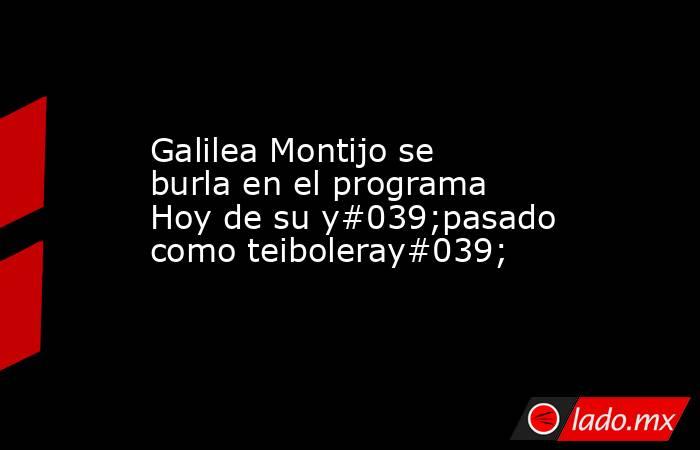 Galilea Montijo se burla en el programa Hoy de su y#039;pasado como teiboleray#039;. Noticias en tiempo real