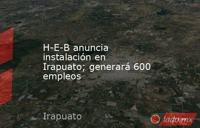 H-E-B anuncia instalación en Irapuato; generará 600 empleos. Noticias en tiempo real