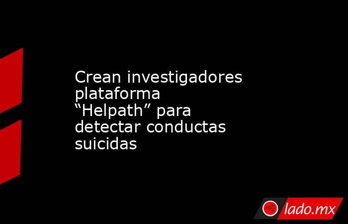 Crean investigadores plataforma “Helpath” para detectar conductas suicidas. Noticias en tiempo real