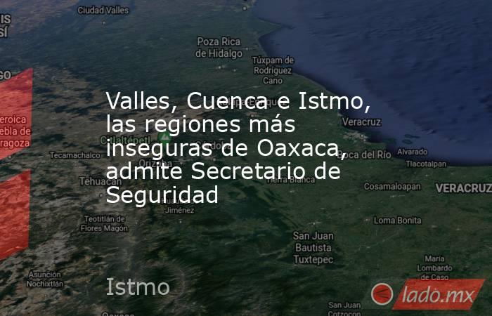 Valles, Cuenca e Istmo, las regiones más inseguras de Oaxaca, admite Secretario de Seguridad. Noticias en tiempo real
