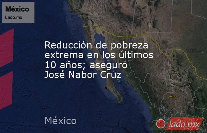 Reducción de pobreza extrema en los últimos 10 años; aseguró José Nabor Cruz. Noticias en tiempo real
