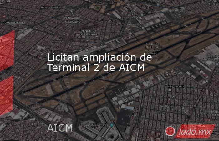 Licitan ampliación de Terminal 2 de AICM. Noticias en tiempo real
