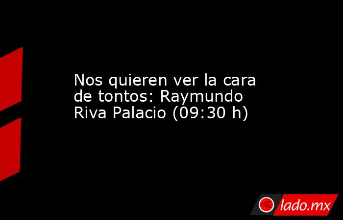Nos quieren ver la cara de tontos: Raymundo Riva Palacio (09:30 h). Noticias en tiempo real