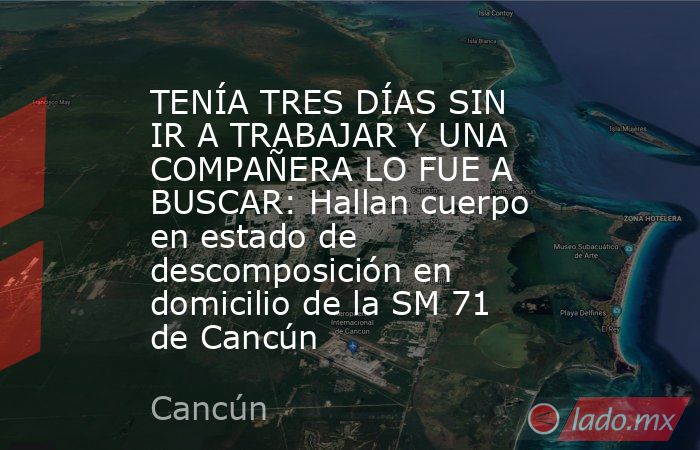 TENÍA TRES DÍAS SIN IR A TRABAJAR Y UNA COMPAÑERA LO FUE A BUSCAR: Hallan cuerpo en estado de descomposición en domicilio de la SM 71 de Cancún. Noticias en tiempo real