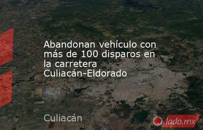 Abandonan vehículo con más de 100 disparos en la carretera Culiacán-Eldorado. Noticias en tiempo real