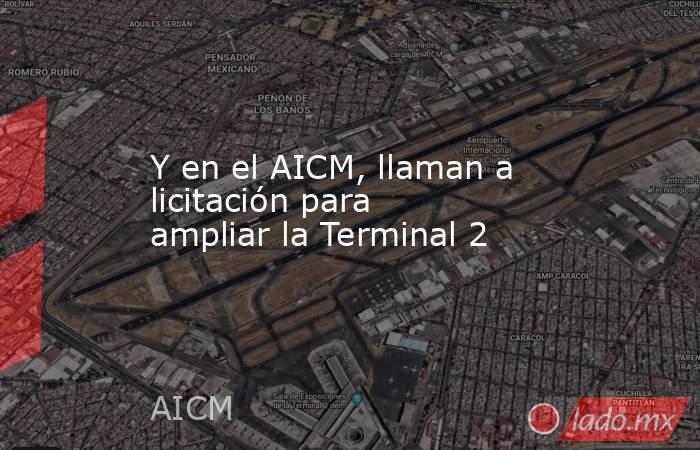 Y en el AICM, llaman a licitación para ampliar la Terminal 2. Noticias en tiempo real