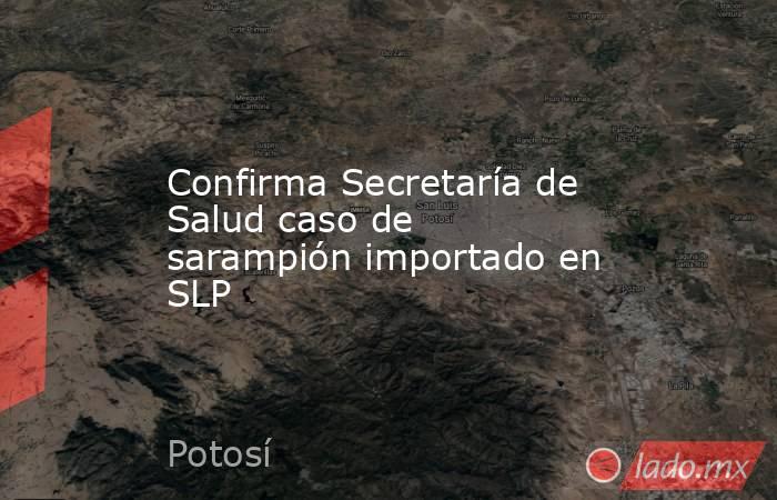 Confirma Secretaría de Salud caso de sarampión importado en SLP. Noticias en tiempo real