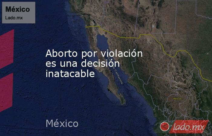 Aborto por violación es una decisión inatacable. Noticias en tiempo real