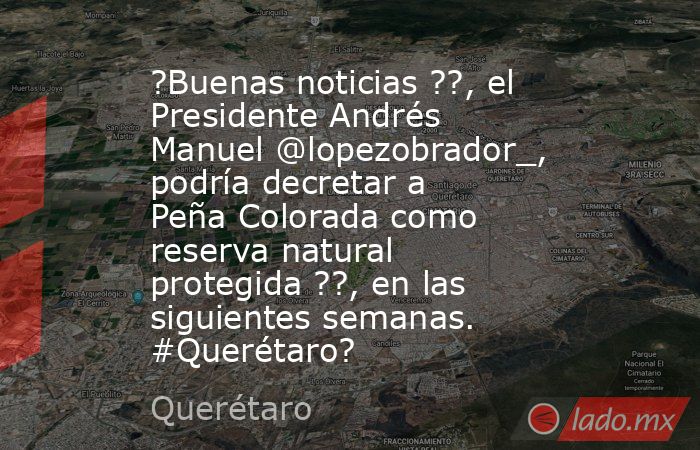 ?Buenas noticias ??, el Presidente Andrés Manuel @lopezobrador_, podría decretar a Peña Colorada como reserva natural protegida ??, en las siguientes semanas. #Querétaro?. Noticias en tiempo real