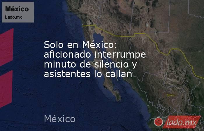 Solo en México: aficionado interrumpe minuto de silencio y asistentes lo callan. Noticias en tiempo real