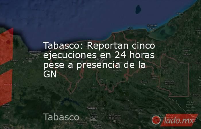 Tabasco: Reportan cinco ejecuciones en 24 horas pese a presencia de la GN. Noticias en tiempo real