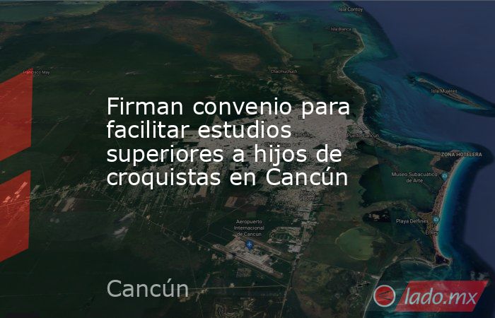 Firman convenio para facilitar estudios superiores a hijos de croquistas en Cancún. Noticias en tiempo real