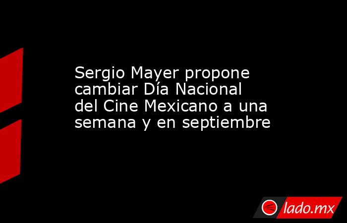 Sergio Mayer propone cambiar Día Nacional del Cine Mexicano a una semana y en septiembre. Noticias en tiempo real