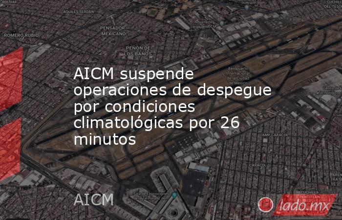 AICM suspende operaciones de despegue por condiciones climatológicas por 26 minutos. Noticias en tiempo real